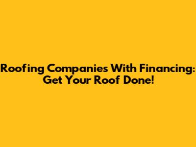 Roofing Companies With Financing: Get Your Roof Done!
