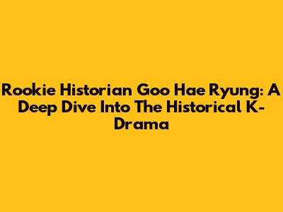 Rookie Historian Goo Hae Ryung: A Deep Dive Into The Historical K-Drama