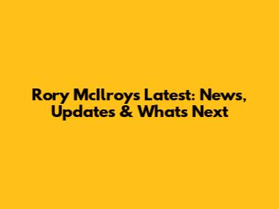 Rory McIlroy's Latest: News, Updates & What's Next