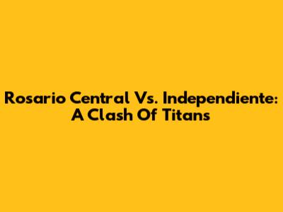 Rosario Central Vs. Independiente: A Clash Of Titans