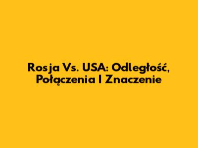 Rosja Vs. USA: Odległość, Połączenia I Znaczenie