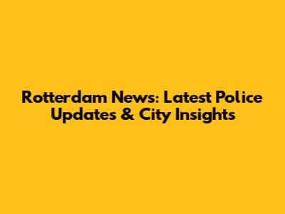 Rotterdam News: Latest Police Updates & City Insights