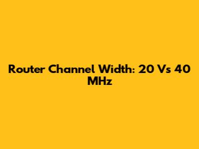 Router Channel Width: 20 Vs 40 MHz