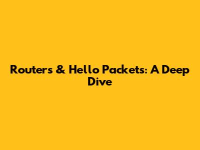 Routers & Hello Packets: A Deep Dive
