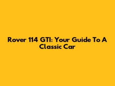 Rover 114 GTI: Your Guide To A Classic Car