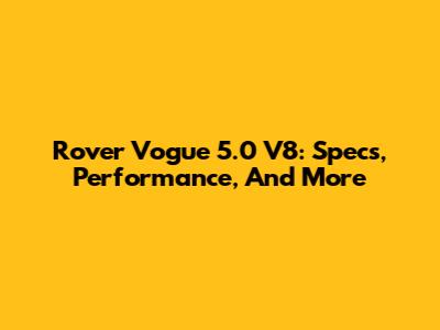 Rover Vogue 5.0 V8: Specs, Performance, And More