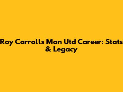 Roy Carroll's Man Utd Career: Stats & Legacy