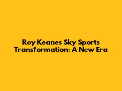 Roy Keane's Sky Sports Transformation: A New Era