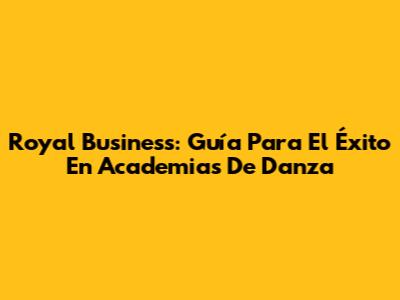 Royal Business: Guía Para El Éxito En Academias De Danza