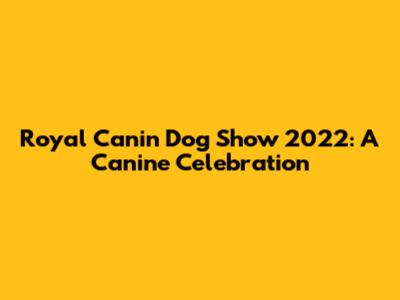 Royal Canin Dog Show 2022: A Canine Celebration