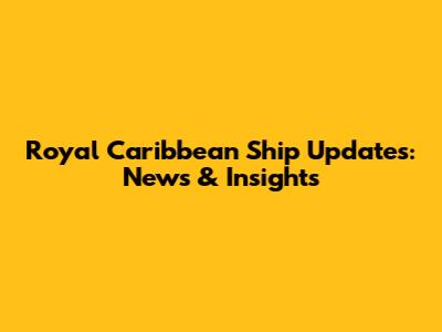 Royal Caribbean Ship Updates: News & Insights