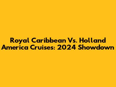 Royal Caribbean Vs. Holland America Cruises: 2024 Showdown