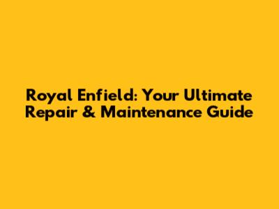 Royal Enfield: Your Ultimate Repair & Maintenance Guide