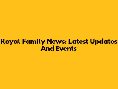 Royal Family News: Latest Updates And Events