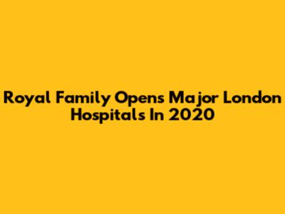 Royal Family Opens Major London Hospitals In 2020