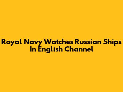 Royal Navy Watches Russian Ships In English Channel
