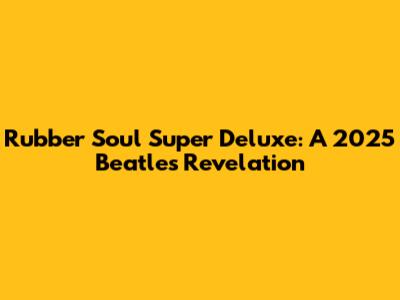 Rubber Soul Super Deluxe: A 2025 Beatles Revelation