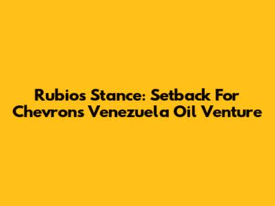 Rubio's Stance: Setback For Chevron's Venezuela Oil Venture