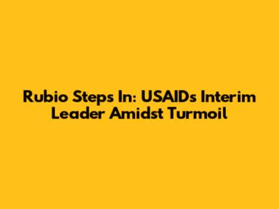 Rubio Steps In: USAID's Interim Leader Amidst Turmoil