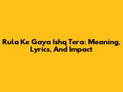 Rula Ke Gaya Ishq Tera: Meaning, Lyrics, And Impact