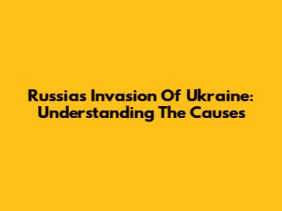 Russia's Invasion Of Ukraine: Understanding The Causes