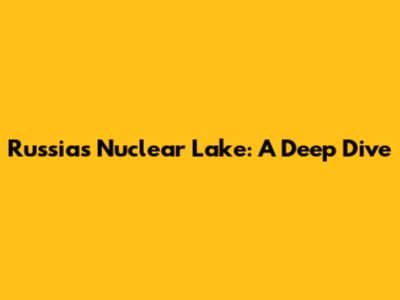 Russia's Nuclear Lake: A Deep Dive