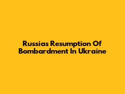 Russia's Resumption Of Bombardment In Ukraine