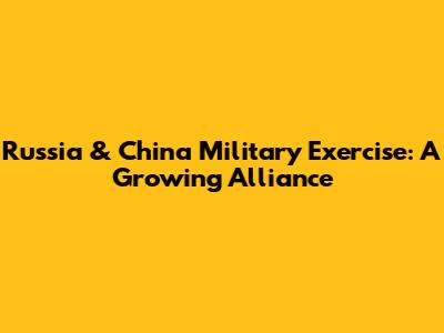 Russia & China Military Exercise: A Growing Alliance