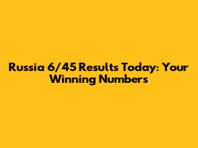 Russia 6/45 Results Today: Your Winning Numbers