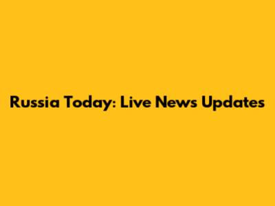 Russia Today: Live News Updates
