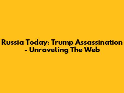 Russia Today: Trump Assassination - Unraveling The Web