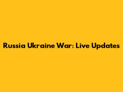 Russia Ukraine War: Live Updates