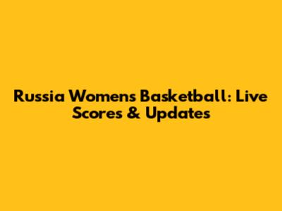 Russia Women's Basketball: Live Scores & Updates