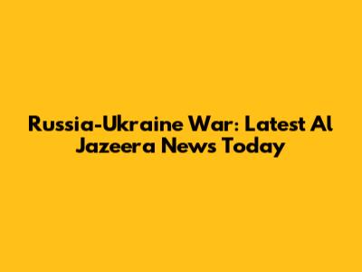 Russia-Ukraine War: Latest Al Jazeera News Today