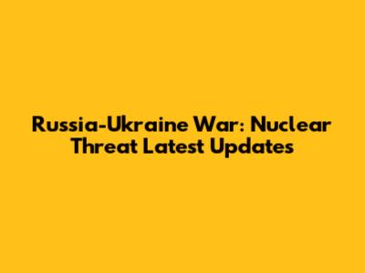 Russia-Ukraine War: Nuclear Threat Latest Updates