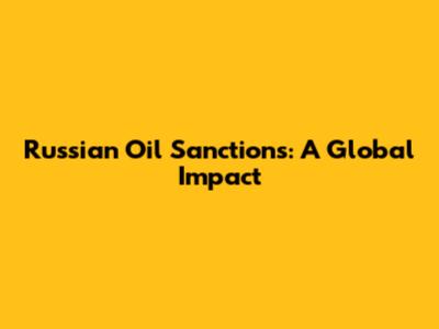 Russian Oil Sanctions: A Global Impact