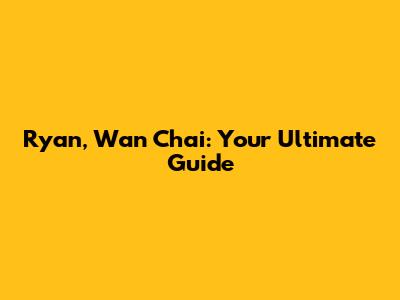 Ryan, Wan Chai: Your Ultimate Guide