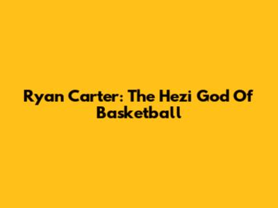 Ryan Carter: The Hezi God Of Basketball