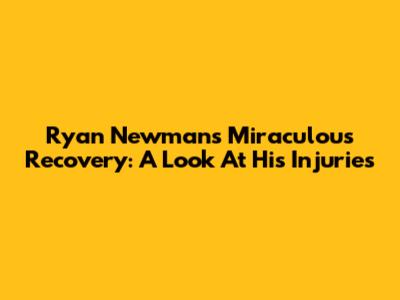Ryan Newman's Miraculous Recovery: A Look At His Injuries