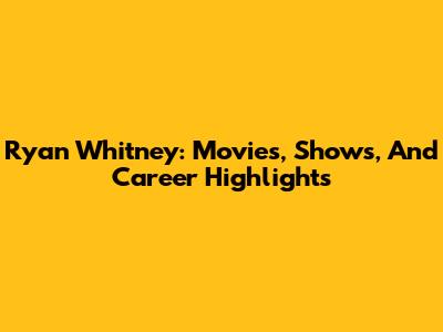 Ryan Whitney: Movies, Shows, And Career Highlights