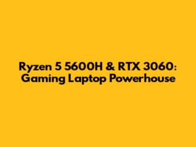 Ryzen 5 5600H & RTX 3060: Gaming Laptop Powerhouse