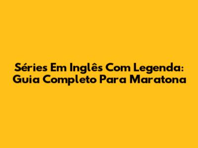 Séries Em Inglês Com Legenda: Guia Completo Para Maratona