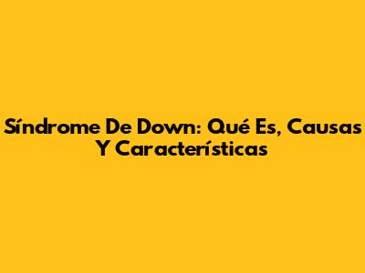 Síndrome De Down: Qué Es, Causas Y Características