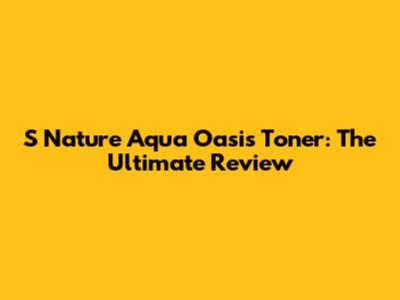 S Nature Aqua Oasis Toner: The Ultimate Review
