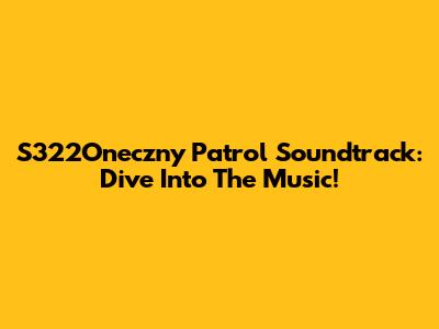 S322Oneczny Patrol Soundtrack: Dive Into The Music!