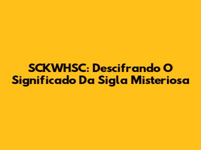 SCKWHSC: Descifrando O Significado Da Sigla Misteriosa