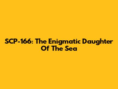 SCP-166: The Enigmatic Daughter Of The Sea