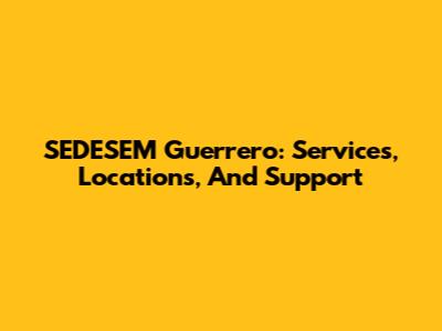 SEDESEM Guerrero: Services, Locations, And Support