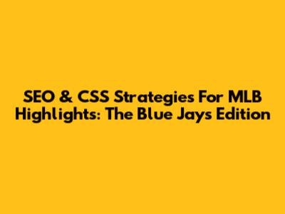 SEO & CSS Strategies For MLB Highlights: The Blue Jays Edition