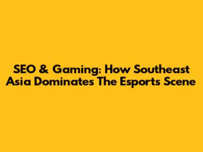 SEO & Gaming: How Southeast Asia Dominates The Esports Scene